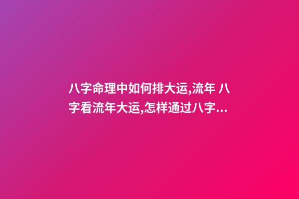 八字命理中如何排大运,流年 八字看流年大运,怎样通过八字看流年运势-第1张-观点-玄机派